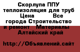 Скорлупа ППУ теплоизоляция для труб  › Цена ­ 233 - Все города Строительство и ремонт » Материалы   . Алтайский край